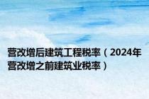 营改增后建筑工程税率（2024年营改增之前建筑业税率）