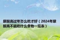 尿酸高过年怎么吃才好（2024年尿酸高不能吃什么食物一览表）