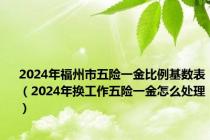 2024年福州市五险一金比例基数表（2024年换工作五险一金怎么处理）