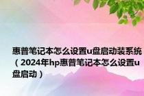 惠普笔记本怎么设置u盘启动装系统（2024年hp惠普笔记本怎么设置u盘启动）