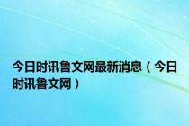 今日时讯鲁文网最新消息（今日时讯鲁文网）