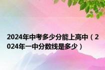 2024年中考多少分能上高中（2024年一中分数线是多少）