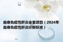 自身免疫性肝炎全套项目（2024年自身免疫性肝炎诊断标准）