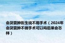 会厌囊肿医生说不用手术（2024年会厌囊肿不做手术可以吗后果会怎样）