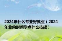 2024年什么专业好就业（2024年业余时间学点什么技能）