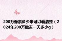 200万像素多少米可以看清楚（2024年200万像素一天多少g）