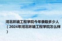 河北环境工程学院今年录取多少人（2024年河北环境工程学院怎么样）