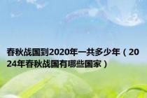 春秋战国到2020年一共多少年（2024年春秋战国有哪些国家）