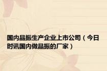 国内晶振生产企业上市公司（今日时讯国内做晶振的厂家）