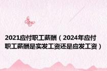 2021应付职工薪酬（2024年应付职工薪酬是实发工资还是应发工资）