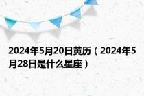 2024年5月20日黄历（2024年5月28日是什么星座）