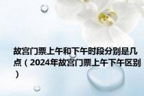 故宫门票上午和下午时段分别是几点（2024年故宫门票上午下午区别）