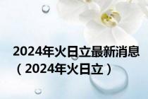 2024年火日立最新消息（2024年火日立）