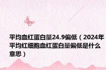 平均血红蛋白量24.9偏低（2024年平均红细胞血红蛋白量偏低是什么意思）