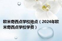 欧米奇西点学校地点（2024年欧米奇西点学校学费）