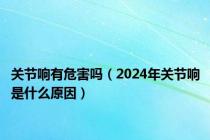 关节响有危害吗（2024年关节响是什么原因）