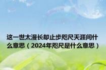 这一世太漫长却止步咫尺天涯间什么意思（2024年咫尺是什么意思）