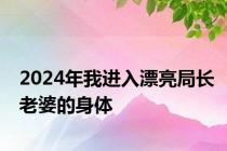 2024年我进入漂亮局长老婆的身体