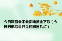 今日欧盘会不会影响黄金下跌（今日时讯欧盘开盘时间是几点）