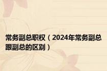 常务副总职权（2024年常务副总跟副总的区别）