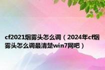 cf2021烟雾头怎么调（2024年cf烟雾头怎么调最清楚win7网吧）