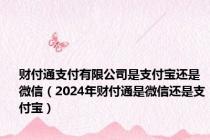 财付通支付有限公司是支付宝还是微信（2024年财付通是微信还是支付宝）