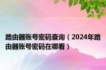 路由器账号密码查询（2024年路由器账号密码在哪看）