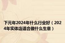 下元年2024年什么行业好（2024年实体店适合做什么生意）