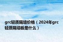 grc轻质隔墙价格（2024年grc轻质隔墙板是什么）