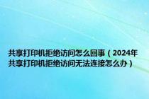 共享打印机拒绝访问怎么回事（2024年共享打印机拒绝访问无法连接怎么办）