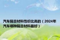 汽车隔音材料性价比高的（2024年汽车哪种隔音材料最好）