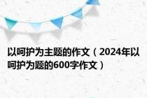 以呵护为主题的作文（2024年以呵护为题的600字作文）