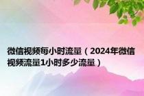 微信视频每小时流量（2024年微信视频流量1小时多少流量）