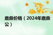 鹿鼎价格（2024年鹿鼎公）