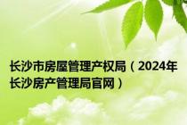 长沙市房屋管理产权局（2024年长沙房产管理局官网）