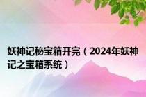 妖神记秘宝箱开完（2024年妖神记之宝箱系统）