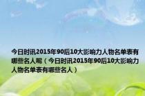 今日时讯2015年90后10大影响力人物名单表有哪些名人呢（今日时讯2015年90后10大影响力人物名单表有哪些名人）