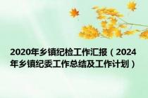 2020年乡镇纪检工作汇报（2024年乡镇纪委工作总结及工作计划）