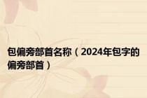 包偏旁部首名称（2024年包字的偏旁部首）