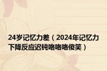 24岁记忆力差（2024年记忆力下降反应迟钝咯咯咯傻笑）