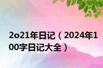 2o21年日记（2024年100字日记大全）