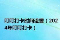 叮叮打卡时间设置（2024年叮叮打卡）