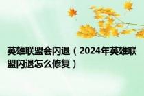 英雄联盟会闪退（2024年英雄联盟闪退怎么修复）