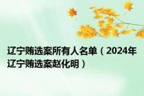 辽宁贿选案所有人名单（2024年辽宁贿选案赵化明）