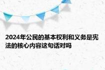 2024年公民的基本权利和义务是宪法的核心内容这句话对吗