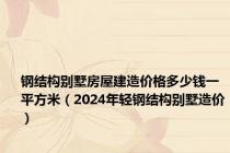 钢结构别墅房屋建造价格多少钱一平方米（2024年轻钢结构别墅造价）