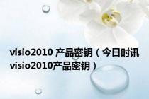 visio2010 产品密钥（今日时讯visio2010产品密钥）