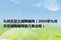 九州天空之城鞠婧祎（2024年九州天空城鞠婧祎第几集出现）