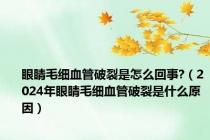 眼睛毛细血管破裂是怎么回事?（2024年眼睛毛细血管破裂是什么原因）