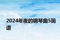 2024年夜的钢琴曲5简谱